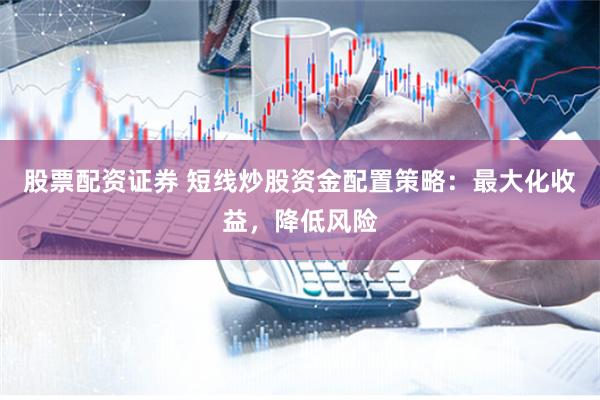 股票配资证券 短线炒股资金配置策略：最大化收益，降低风险