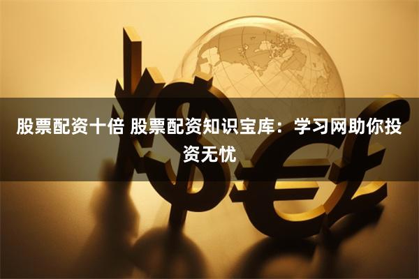 股票配资十倍 股票配资知识宝库：学习网助你投资无忧