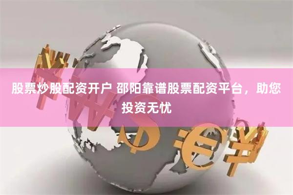 股票炒股配资开户 邵阳靠谱股票配资平台，助您投资无忧