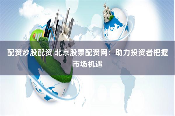 配资炒股配资 北京股票配资网：助力投资者把握市场机遇