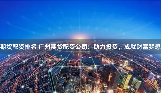 期货配资排名 广州期货配资公司：助力投资，成就财富梦想