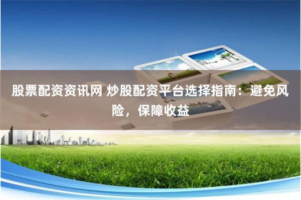 股票配资资讯网 炒股配资平台选择指南：避免风险，保障收益
